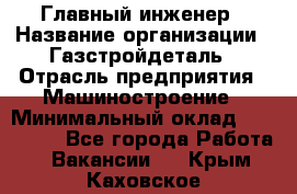 Главный инженер › Название организации ­ Газстройдеталь › Отрасль предприятия ­ Машиностроение › Минимальный оклад ­ 100 000 - Все города Работа » Вакансии   . Крым,Каховское